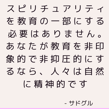 スピリチュアリティを教育の一部にする必要はありません。 あなたが教育を非印象的で非抑圧的にするなら、人々は自然に精神的です