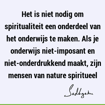 Het is niet nodig om spiritualiteit een onderdeel van het onderwijs te maken. Als je onderwijs niet-imposant en niet-onderdrukkend maakt, zijn mensen van