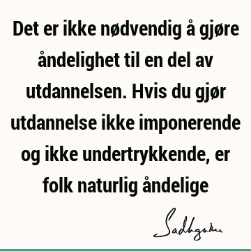 Det er ikke nødvendig å gjøre åndelighet til en del av utdannelsen. Hvis du gjør utdannelse ikke imponerende og ikke undertrykkende, er folk naturlig å