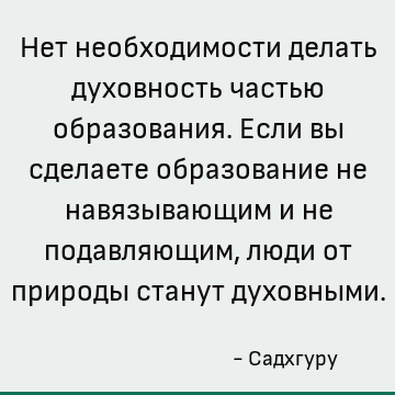 Нет необходимости делать духовность частью образования. Если вы сделаете образование не навязывающим и не подавляющим, люди от природы станут духовными