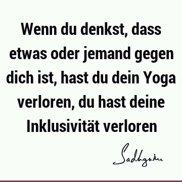 Wenn du denkst, dass etwas oder jemand gegen dich ist, hast du dein Yoga verloren, du hast deine Inklusivität