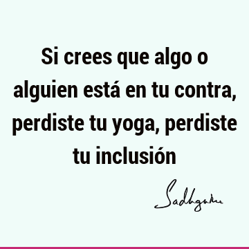 Si crees que algo o alguien está en tu contra, perdiste tu yoga, perdiste tu inclusió