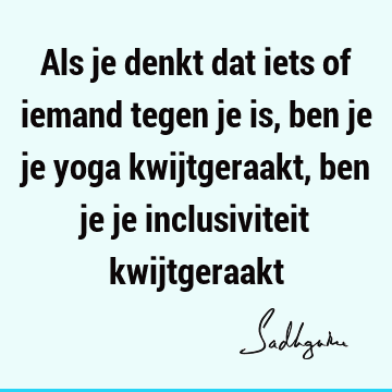 Als je denkt dat iets of iemand tegen je is, ben je je yoga kwijtgeraakt, ben je je inclusiviteit