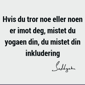 Hvis du tror noe eller noen er imot deg, mistet du yogaen din, du mistet din