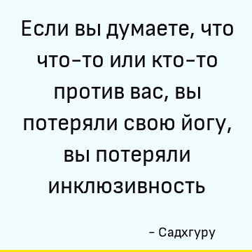 Если вы думаете, что что-то или кто-то против вас, вы потеряли свою йогу, вы потеряли инклюзивность