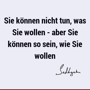 Sie können nicht tun, was Sie wollen - aber Sie können so sein, wie Sie