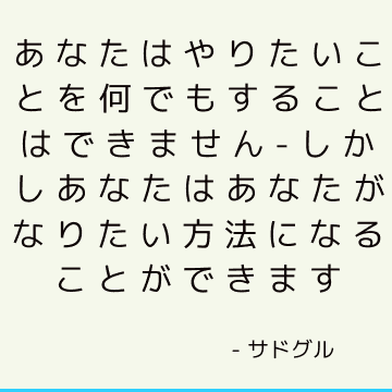 あなたはやりたいことを何でもすることはできません-しかしあなたはあなたがなりたい方法になることができます