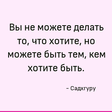 Вы не можете делать то, что хотите, но можете быть тем, кем хотите быть