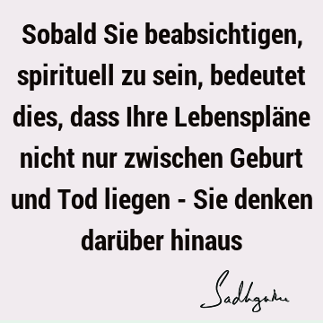 Sobald Sie beabsichtigen, spirituell zu sein, bedeutet dies, dass Ihre Lebenspläne nicht nur zwischen Geburt und Tod liegen - Sie denken darüber