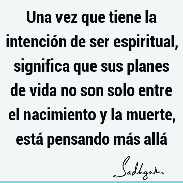 Una vez que tiene la intención de ser espiritual, significa que sus planes de vida no son solo entre el nacimiento y la muerte, está pensando más allá