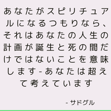 あなたがスピリチュアルになるつもりなら、それはあなたの人生の計画が誕生と死の間だけではないことを意味します-あなたは超えて考えています