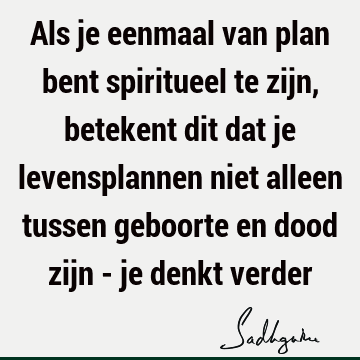 Als je eenmaal van plan bent spiritueel te zijn, betekent dit dat je levensplannen niet alleen tussen geboorte en dood zijn - je denkt