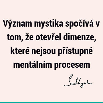 Význam mystika spočívá v tom, že otevřel dimenze, které nejsou přístupné mentálním