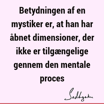 Betydningen af en mystiker er, at han har åbnet dimensioner, der ikke er tilgængelige gennem den mentale