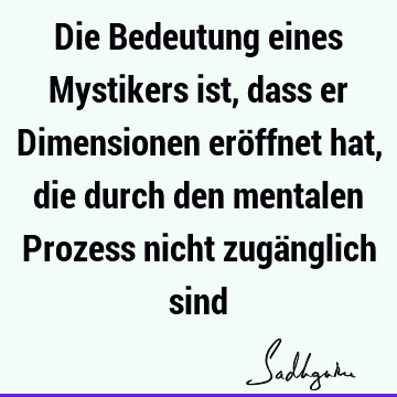 Die Bedeutung eines Mystikers ist, dass er Dimensionen eröffnet hat, die durch den mentalen Prozess nicht zugänglich