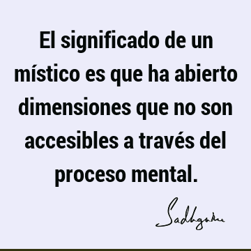 El significado de un místico es que ha abierto dimensiones que no son accesibles a través del proceso