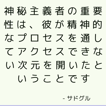 神秘主義者の重要性は、彼が精神的なプロセスを通してアクセスできない次元を開いたということです