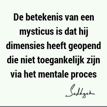 De betekenis van een mysticus is dat hij dimensies heeft geopend die niet toegankelijk zijn via het mentale