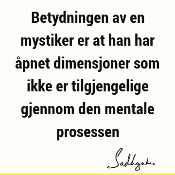 Betydningen av en mystiker er at han har åpnet dimensjoner som ikke er tilgjengelige gjennom den mentale