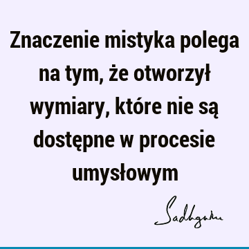 Znaczenie mistyka polega na tym, że otworzył wymiary, które nie są dostępne w procesie umysł