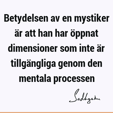 Betydelsen av en mystiker är att han har öppnat dimensioner som inte är tillgängliga genom den mentala