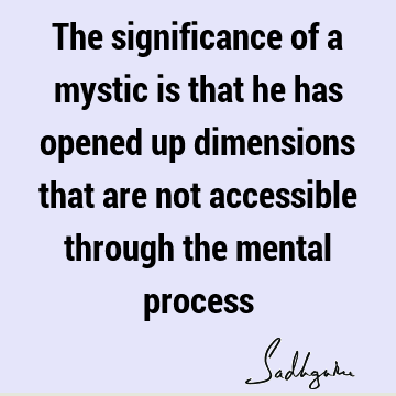 The significance of a mystic is that he has opened up dimensions that are not accessible through the mental