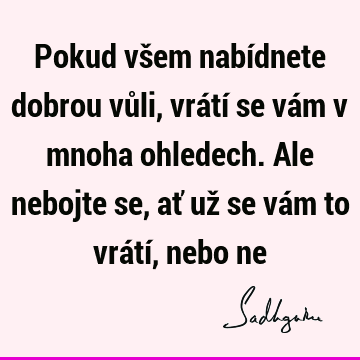 Pokud všem nabídnete dobrou vůli, vrátí se vám v mnoha ohledech. Ale nebojte se, ať už se vám to vrátí, nebo