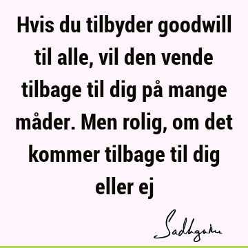 Hvis du tilbyder goodwill til alle, vil den vende tilbage til dig på mange måder. Men rolig, om det kommer tilbage til dig eller