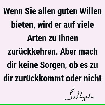 Wenn Sie allen guten Willen bieten, wird er auf viele Arten zu Ihnen zurückkehren. Aber mach dir keine Sorgen, ob es zu dir zurückkommt oder