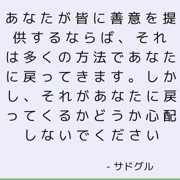 あなたが皆に善意を提供するならば、それは多くの方法であなたに戻ってきます。 しかし、それがあなたに戻ってくるかどうか心配しないでください