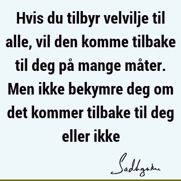 Hvis du tilbyr velvilje til alle, vil den komme tilbake til deg på mange måter. Men ikke bekymre deg om det kommer tilbake til deg eller