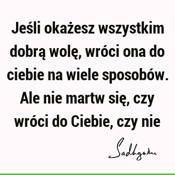 Jeśli okażesz wszystkim dobrą wolę, wróci ona do ciebie na wiele sposobów. Ale nie martw się, czy wróci do Ciebie, czy