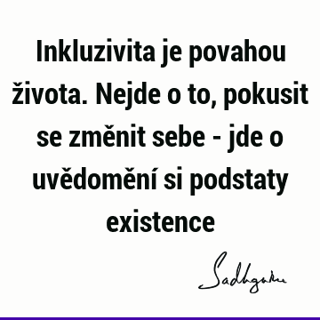 Inkluzivita je povahou života. Nejde o to, pokusit se změnit sebe - jde o uvědomění si podstaty