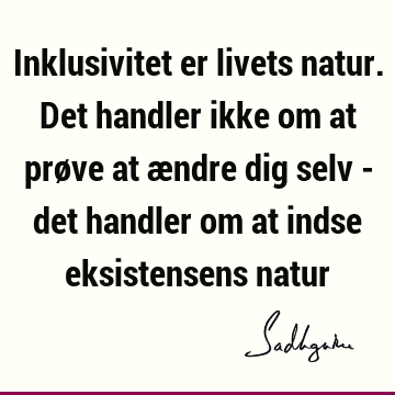 Inklusivitet er livets natur. Det handler ikke om at prøve at ændre dig selv - det handler om at indse eksistensens