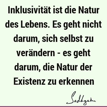 Inklusivität ist die Natur des Lebens. Es geht nicht darum, sich selbst zu verändern - es geht darum, die Natur der Existenz zu