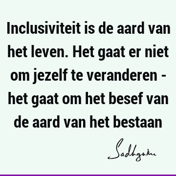 Inclusiviteit is de aard van het leven. Het gaat er niet om jezelf te veranderen - het gaat om het besef van de aard van het