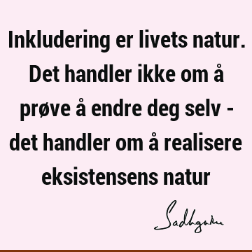 Inkludering er livets natur. Det handler ikke om å prøve å endre deg selv - det handler om å realisere eksistensens