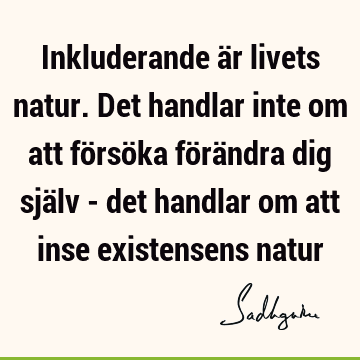 Inkluderande är livets natur. Det handlar inte om att försöka förändra dig själv - det handlar om att inse existensens