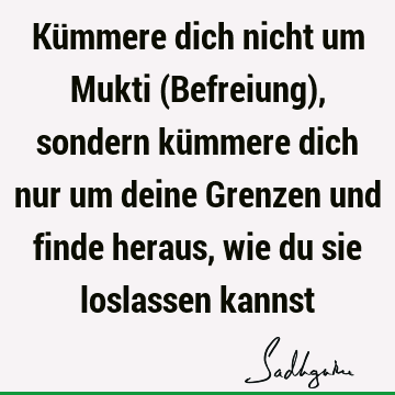 Kümmere dich nicht um Mukti (Befreiung), sondern kümmere dich nur um deine Grenzen und finde heraus, wie du sie loslassen