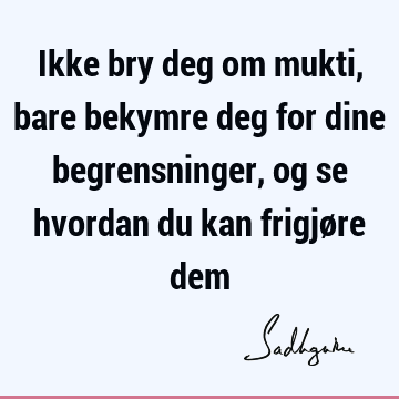 Ikke bry deg om mukti, bare bekymre deg for dine begrensninger, og se hvordan du kan frigjøre