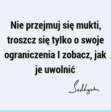 Nie przejmuj się mukti, troszcz się tylko o swoje ograniczenia i zobacz, jak je uwolnić