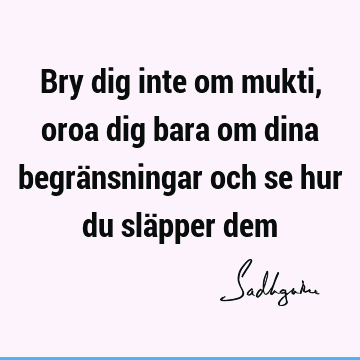 Bry dig inte om mukti, oroa dig bara om dina begränsningar och se hur du släpper