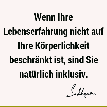 Wenn Ihre Lebenserfahrung nicht auf Ihre Körperlichkeit beschränkt ist, sind Sie natürlich