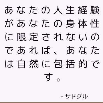 あなたの人生経験があなたの身体性に限定されないのであれば、あなたは自然に包括的です。