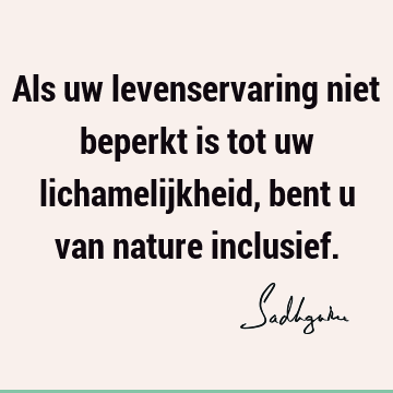 Als uw levenservaring niet beperkt is tot uw lichamelijkheid, bent u van nature