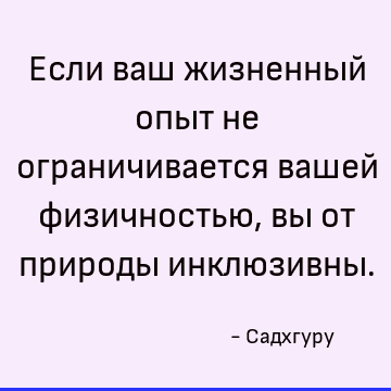 Если ваш жизненный опыт не ограничивается вашей физичностью, вы от природы инклюзивны