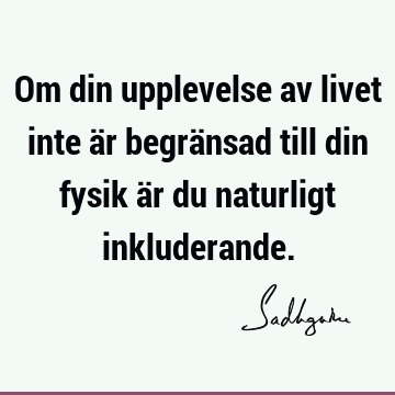 Om din upplevelse av livet inte är begränsad till din fysik är du naturligt