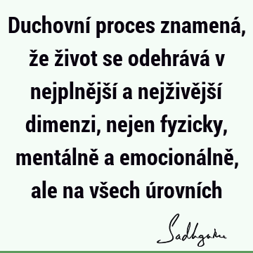 Duchovní proces znamená, že život se odehrává v nejplnější a nejživější dimenzi, nejen fyzicky, mentálně a emocionálně, ale na všech úrovní