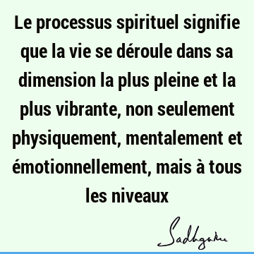 Le processus spirituel signifie que la vie se déroule dans sa dimension la plus pleine et la plus vibrante, non seulement physiquement, mentalement et é