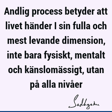 Andlig process betyder att livet händer i sin fulla och mest levande dimension, inte bara fysiskt, mentalt och känslomässigt, utan på alla nivå